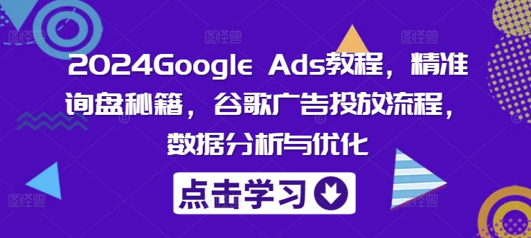 2024Google Ads教程，精准询盘秘籍，谷歌广告投放流程，数据分析与优化-51资源库