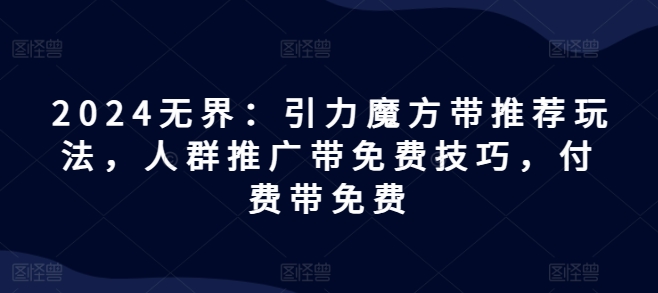 2024无界：引力魔方带推荐玩法，人群推广带免费技巧，付费带免费-51资源库