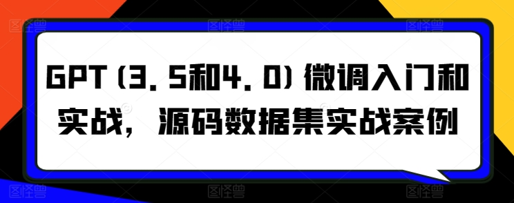 GPT(3.5和4.0)微调入门和实战，源码数据集实战案例-51资源库
