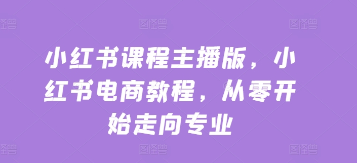 小红书课程主播版，小红书电商教程，从零开始走向专业-51资源库