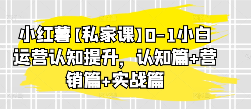 小红薯【私家课】0-1小白运营认知提升，认知篇+营销篇+实战篇-51资源库