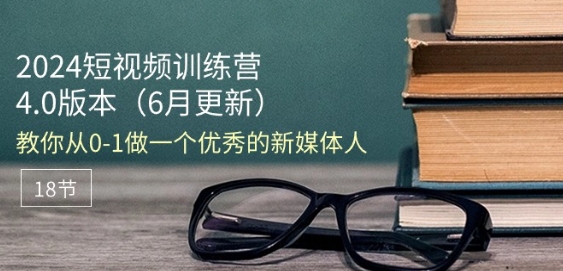 2024短视频训练营-6月4.0版本：教你从0-1做一个优秀的新媒体人(18节)-51资源库