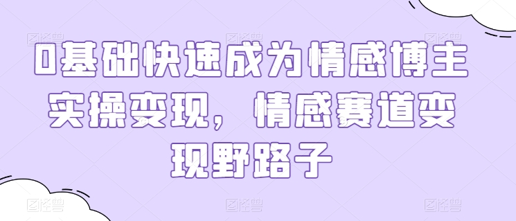 0基础快速成为情感博主实操变现，情感赛道变现野路子-51资源库