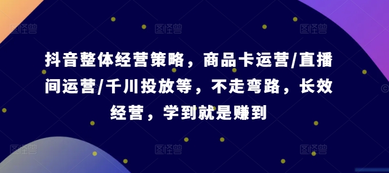 抖音整体经营策略，商品卡运营/直播间运营/千川投放等，不走弯路，学到就是赚到【录音】-51资源库