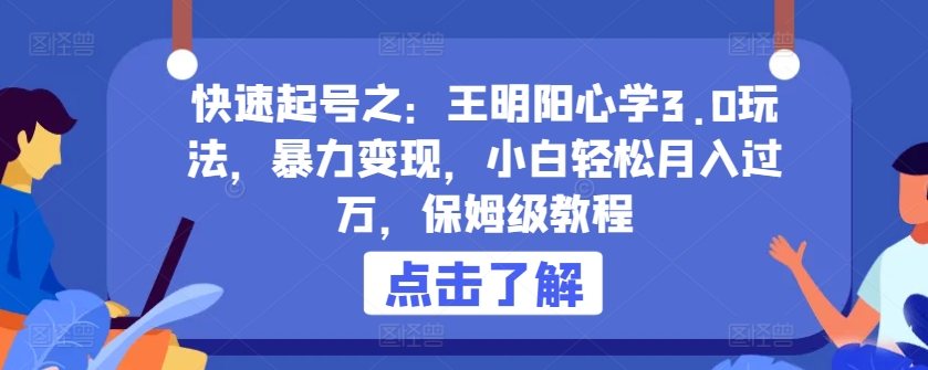 快速起号之：王明阳心学3.0玩法，暴力变现，小白轻松月入过万，保姆级教程【揭秘】-51资源库