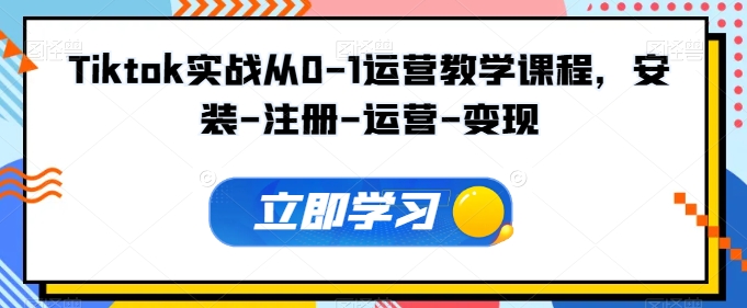 Tiktok实战从0-1运营教学课程，安装-注册-运营-变现-51资源库