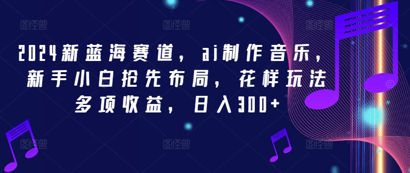 2024新蓝海赛道，ai制作音乐，新手小白抢先布局，花样玩法多项收益，日入300+【揭秘】-51资源库