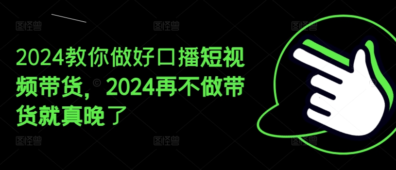 2024教你做好口播短视频带货，2024再不做带货就真晚了-51资源库