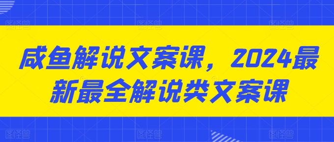 咸鱼解说文案课，2024最新最全解说类文案课-51资源库