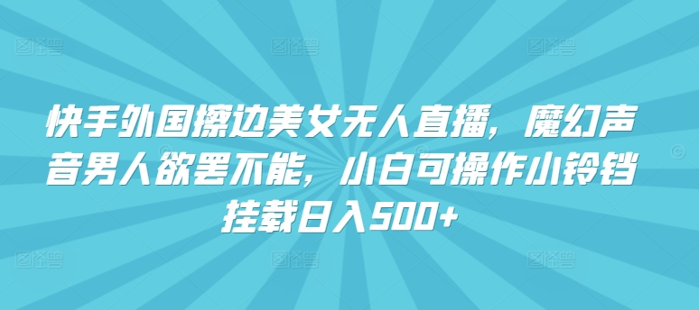 快手外国擦边美女无人直播，魔幻声音男人欲罢不能，小白可操作小铃铛挂载日入500+【揭秘】-51资源库