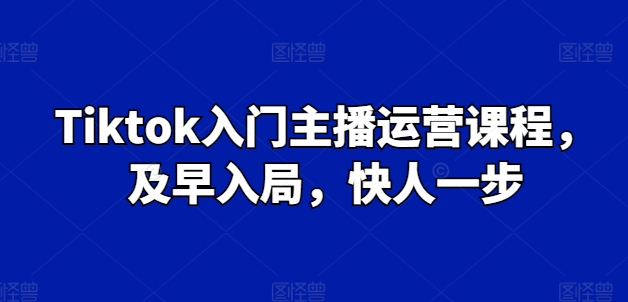 Tiktok入门主播运营课程，及早入局，快人一步-51资源库