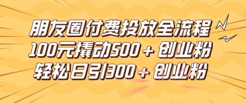 朋友圈高效付费投放全流程，100元撬动500+创业粉，日引流300加精准创业粉【揭秘】-51资源库