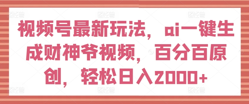 视频号最新玩法，ai一键生成财神爷视频，百分百原创，轻松日入2000+【揭秘】-51资源库