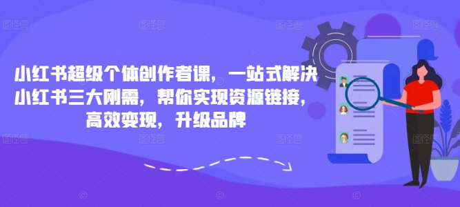 小红书超级个体创作者课，一站式解决小红书三大刚需，帮你实现资源链接，高效变现，升级品牌-51资源库