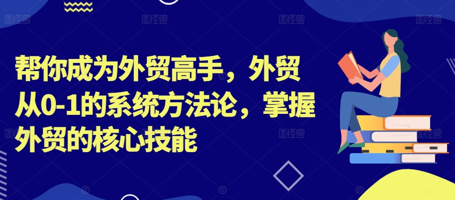 帮你成为外贸高手，外贸从0-1的系统方法论，掌握外贸的核心技能-51资源库