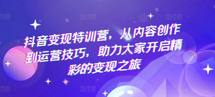 抖音变现特训营，从内容创作到运营技巧，助力大家开启精彩的变现之旅-51资源库