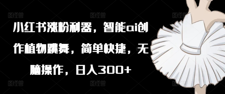 小红书涨粉利器，智能ai创作植物跳舞，简单快捷，无脑操作，日入300+-51资源库