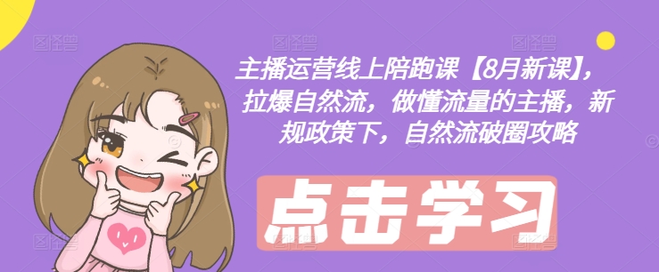 主播运营线上陪跑课【8月新课】，拉爆自然流，做懂流量的主播，新规政策下，自然流破圈攻略-51资源库