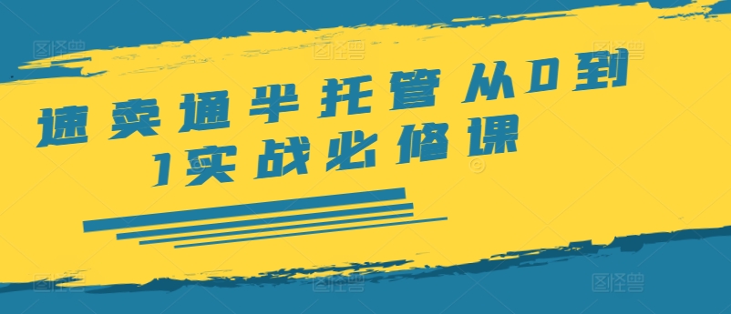 速卖通半托管从0到1实战必修课，开店/产品发布/选品/发货/广告/规则/ERP/干货等-51资源库