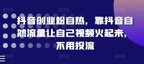 抖音创业粉自热，靠抖音自然流量让自己视频火起来，不用投流-51资源库