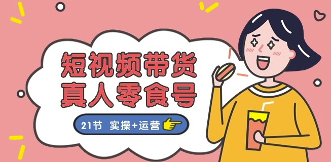 短视频带货&真人零食号：更全面的零食带货教程：21节 实操+运营-51资源库