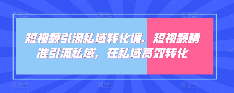 短视频引流私域转化课，短视频精准引流私域，在私域高效转化-51资源库