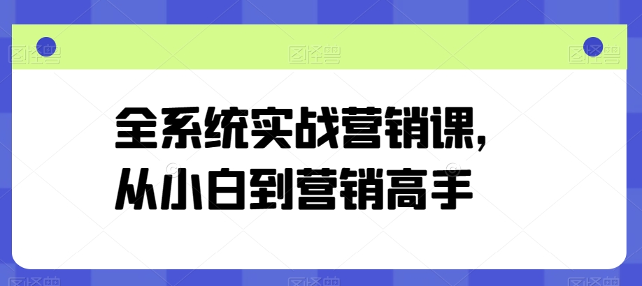 全系统实战营销课，从小白到营销高手-51资源库