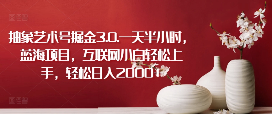 抽象艺术号掘金3.0.一天半小时，蓝海项目，互联网小白轻松上手，轻松日入2000+【揭秘】-51资源库