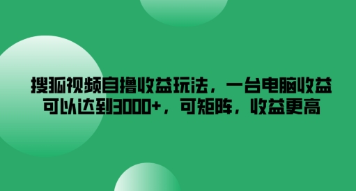 搜狐视频自撸收益玩法，一台电脑收益可以达到3k+，可矩阵，收益更高【揭秘】-51资源库