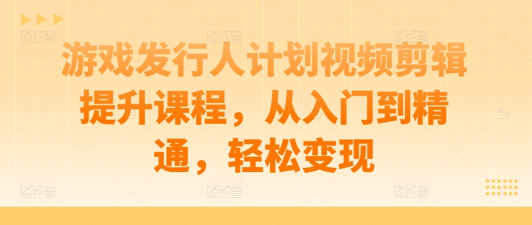 游戏发行人计划视频剪辑提升课程，从入门到精通，轻松变现-51资源库