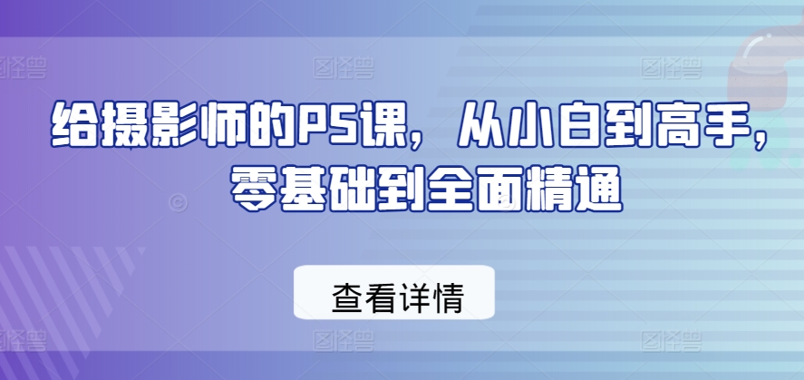 给摄影师的PS课，从小白到高手，零基础到全面精通-51资源库
