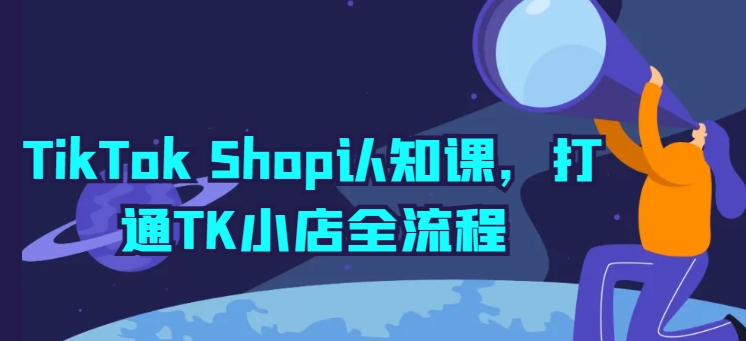TikTok Shop认知课，打通TK小店全流程-51资源库
