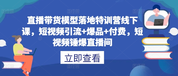 直播带货模型落地特训营线下课，​短视频引流+爆品+付费，短视频锤爆直播间-51资源库