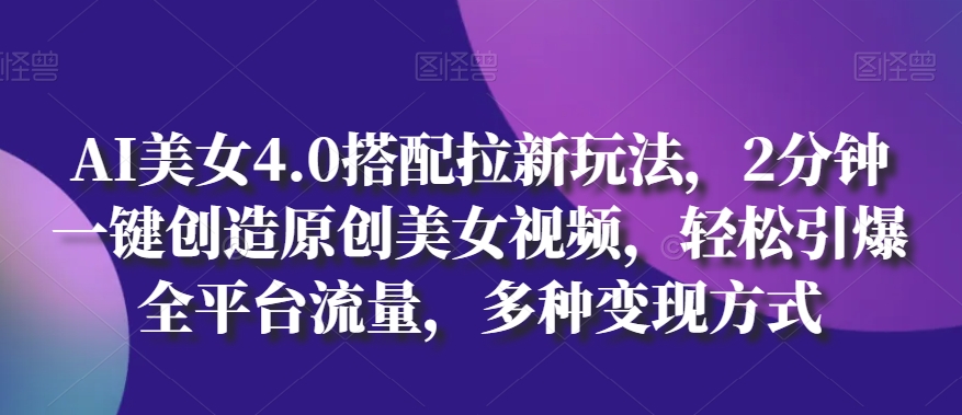 AI美女4.0搭配拉新玩法，2分钟一键创造原创美女视频，轻松引爆全平台流量，多种变现方式【揭秘】-51资源库