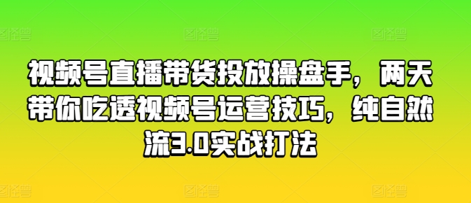 视频号直播带货投放操盘手，两天带你吃透视频号运营技巧，纯自然流3.0实战打法-51资源库