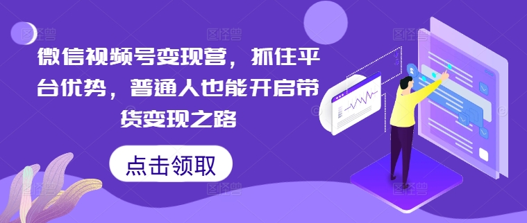 微信视频号变现营，抓住平台优势，普通人也能开启带货变现之路-51资源库