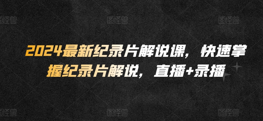 2024最新纪录片解说课，快速掌握纪录片解说，直播+录播-51资源库