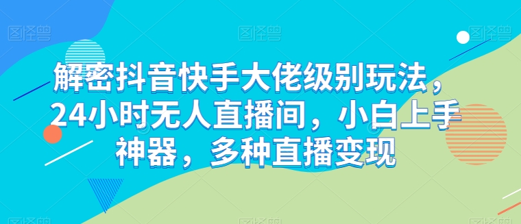 解密抖音快手大佬级别玩法，24小时无人直播间，小白上手神器，多种直播变现【揭秘】-51资源库
