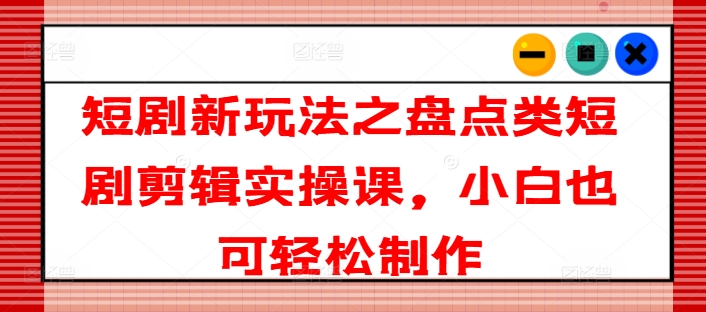 短剧新玩法之盘点类短剧剪辑实操课，小白也可轻松制作-51资源库