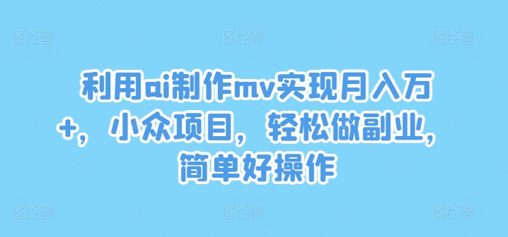 利用ai制作mv实现月入万+，小众项目，轻松做副业，简单好操作【揭秘】-51资源库