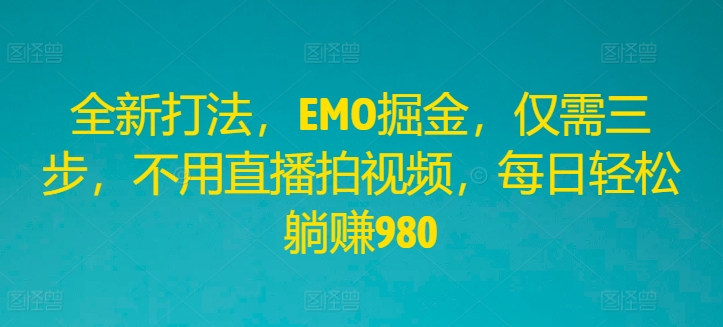 全新打法，EMO掘金，仅需三步，不用直播拍视频，每日轻松躺赚980【揭秘】-51资源库