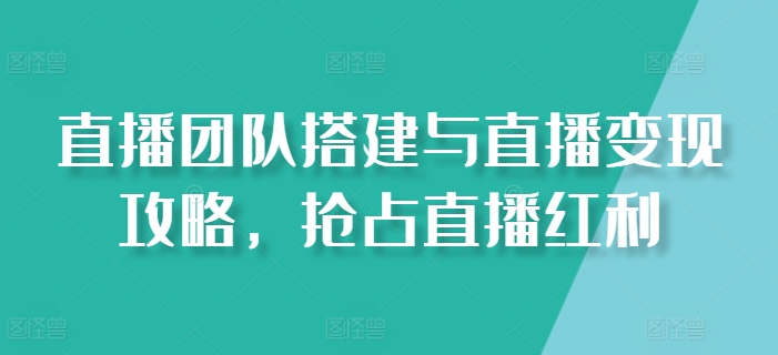 直播团队搭建与直播变现攻略，抢占直播红利-51资源库
