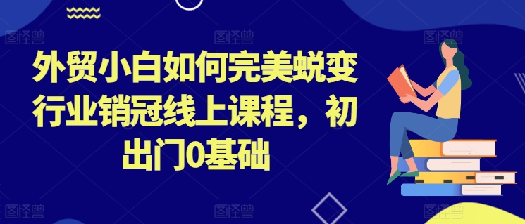 外贸小白如何完美蜕变行业销冠线上课程，初出门0基础-51资源库