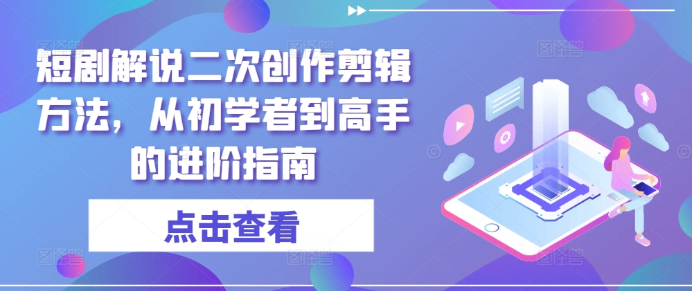 短剧解说二次创作剪辑方法，从初学者到高手的进阶指南-51资源库