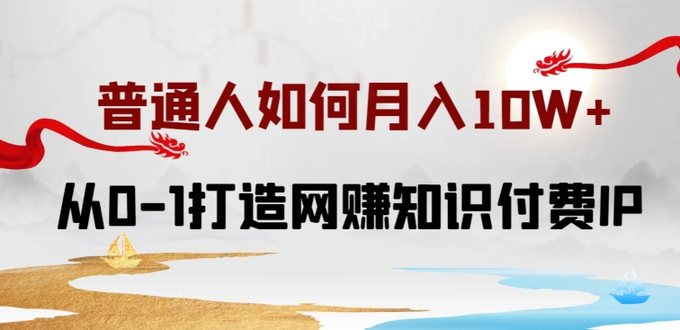 普通人如何打造知识付费IP月入10W+，从0-1打造网赚知识付费IP，小白喂饭级教程【揭秘】-51资源库