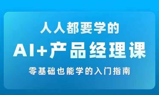 AI +产品经理实战项目必修课，从零到一教你学ai，零基础也能学的入门指南-51资源库