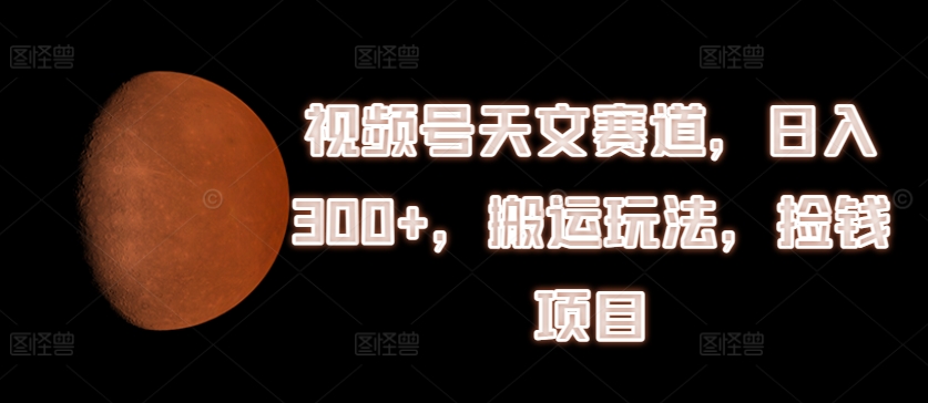 视频号天文赛道，日入300+，搬运玩法，捡钱项目【揭秘】-51资源库