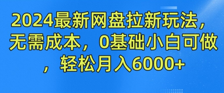 2024最新网盘拉新玩法，无需成本，0基础小白可做，轻松月入6000+【揭秘】-51资源库