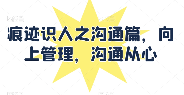 痕迹识人之沟通篇，向上管理，沟通从心-51资源库
