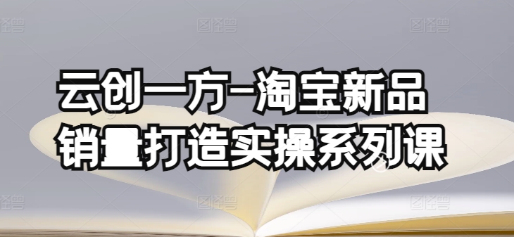 云创一方-淘宝新品销量打造实操系列课，基础销量打造(4课程)+补单渠道分析(4课程)-51资源库
